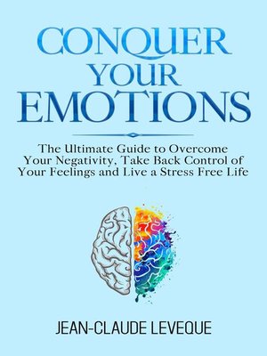 cover image of Conquer Your Emotions--The Ultimate Guide to Overcome Your Negativity, Take Back Control of Your Feelings and Live a Stress Free Life